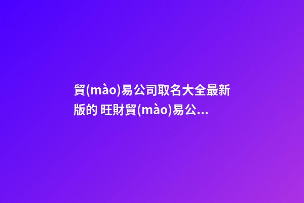 貿(mào)易公司取名大全最新版的 旺財貿(mào)易公司名字-第1張-公司起名-玄機派